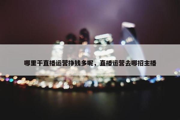 哪里干直播运营挣钱多呢，直播运营去哪招主播