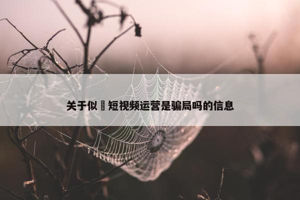 关于似抈短视频运营是骗局吗的信息