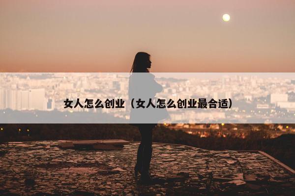 女人怎么创业（女人怎么创业最合适）