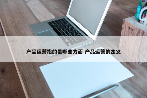 产品运营指的是哪些方面 产品运营的定义