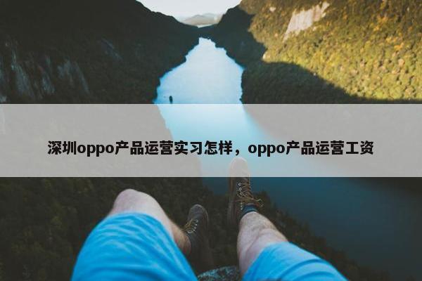 深圳oppo产品运营实习怎样，oppo产品运营工资