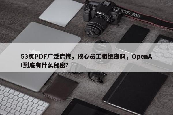 53页PDF广泛流传，核心员工相继离职，OpenAI到底有什么秘密？
