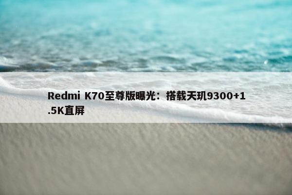 Redmi K70至尊版曝光：搭载天玑9300+1.5K直屏