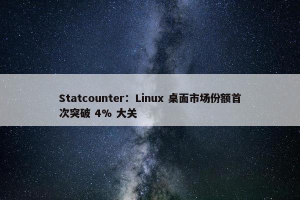 Statcounter：Linux 桌面市场份额首次突破 4% 大关