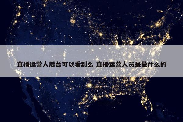 直播运营人后台可以看到么 直播运营人员是做什么的