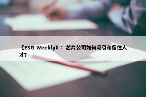 《ESG Weekly》：芯片公司如何吸引和留住人才？