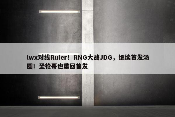 lwx对线Ruler！RNG大战JDG，继续首发汤圆！圣枪哥也重回首发