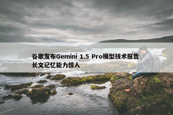 谷歌发布Gemini 1.5 Pro模型技术报告 长文记忆能力惊人
