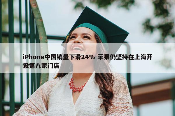 iPhone中国销量下滑24% 苹果仍坚持在上海开设第八家门店