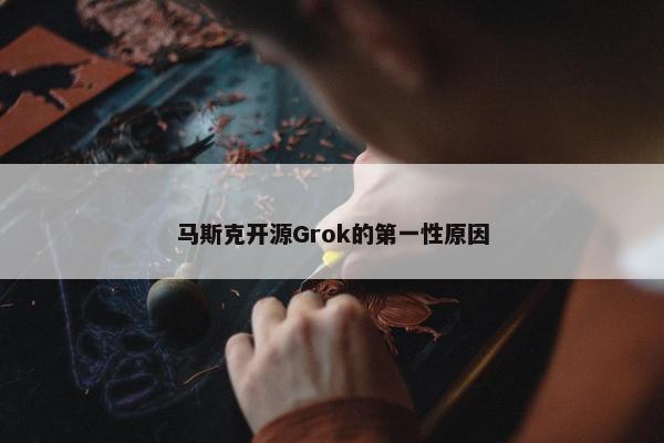 马斯克开源Grok的第一性原因