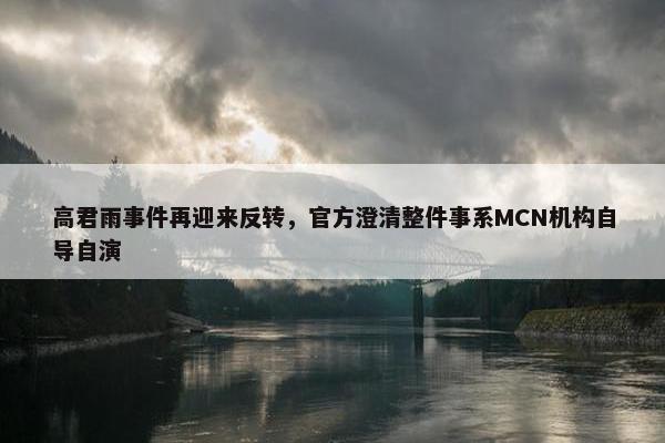 高君雨事件再迎来反转，官方澄清整件事系MCN机构自导自演