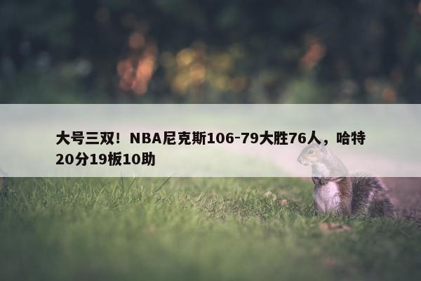 大号三双！NBA尼克斯106-79大胜76人，哈特20分19板10助