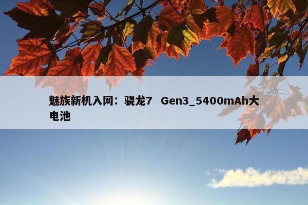 魅族新机入网：骁龙7  Gen3_5400mAh大电池