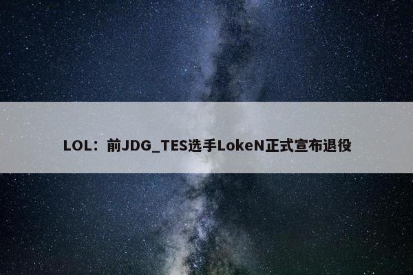 LOL：前JDG_TES选手LokeN正式宣布退役