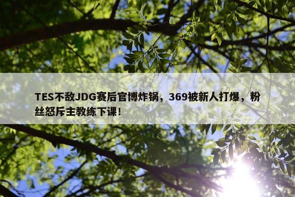 TES不敌JDG赛后官博炸锅，369被新人打爆，粉丝怒斥主教练下课！