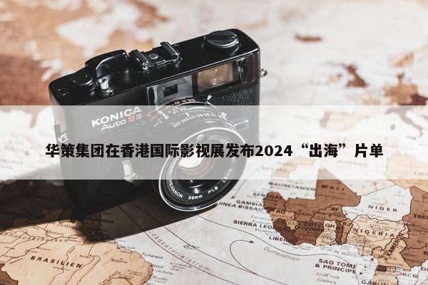 华策集团在香港国际影视展发布2024“出海”片单