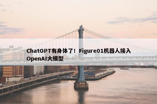 ChatGPT有身体了！Figure01机器人接入OpenAI大模型
