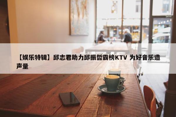 【娱乐特辑】邱志君助力邱振哲霸榜KTV 为好音乐造声量