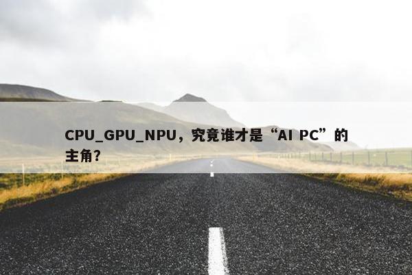 CPU_GPU_NPU，究竟谁才是“AI PC”的主角？
