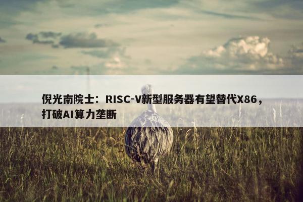 倪光南院士：RISC-V新型服务器有望替代X86，打破AI算力垄断