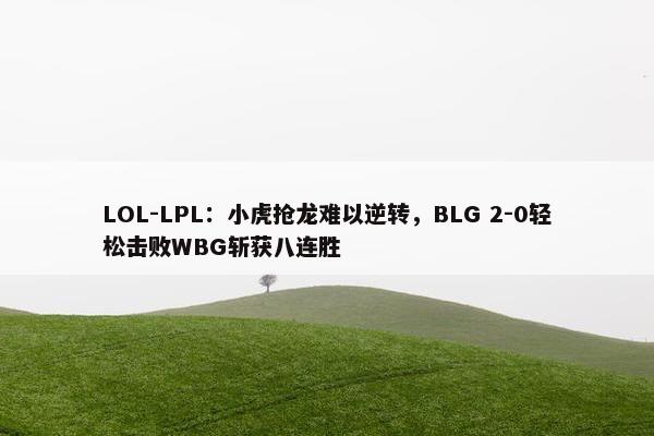 LOL-LPL：小虎抢龙难以逆转，BLG 2-0轻松击败WBG斩获八连胜