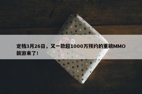 定档3月26日，又一款超1000万预约的重磅MMO新游来了！