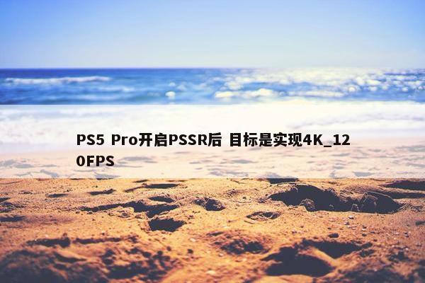 PS5 Pro开启PSSR后 目标是实现4K_120FPS