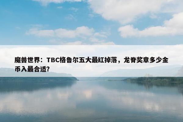 魔兽世界：TBC格鲁尔五大最红掉落，龙脊奖章多少金币入最合适？