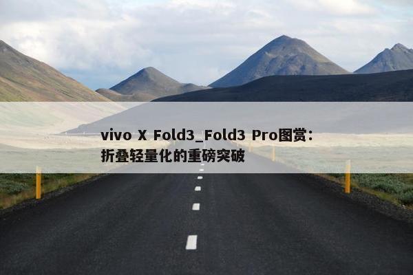 vivo X Fold3_Fold3 Pro图赏：折叠轻量化的重磅突破