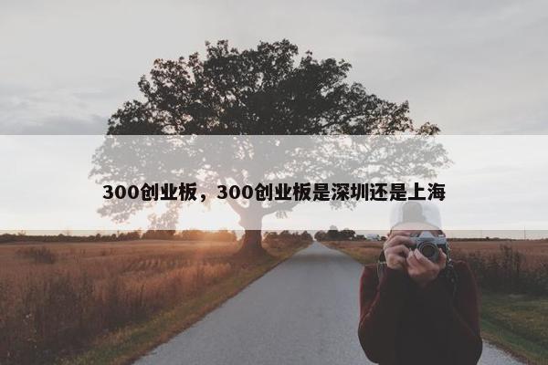 300创业板，300创业板是深圳还是上海