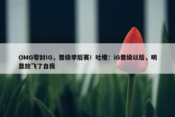 OMG零封IG，晋级季后赛！吐槽：iG晋级以后，明显放飞了自我