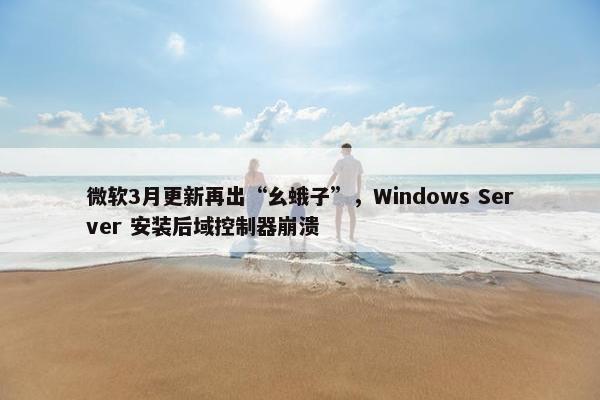 微软3月更新再出“幺蛾子”，Windows Server 安装后域控制器崩溃