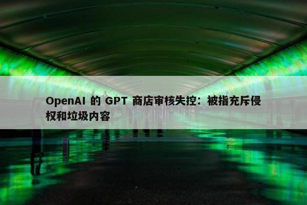 OpenAI 的 GPT 商店审核失控：被指充斥侵权和垃圾内容