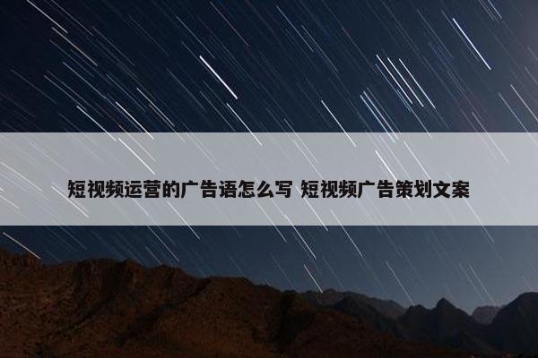 短视频运营的广告语怎么写 短视频广告策划文案