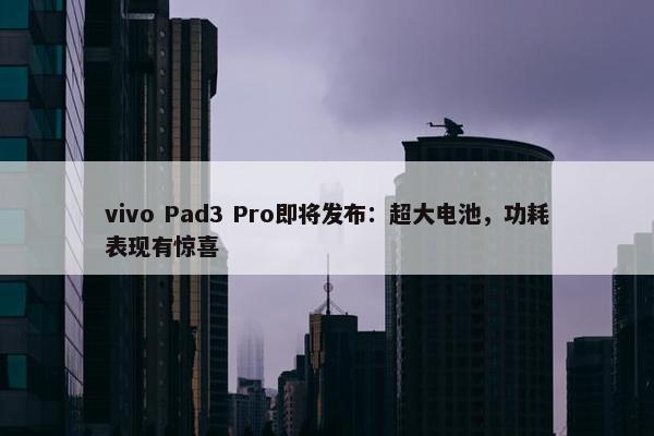 vivo Pad3 Pro即将发布：超大电池，功耗表现有惊喜