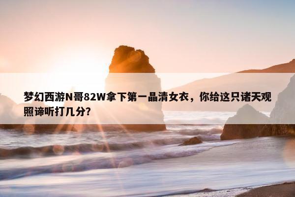 梦幻西游N哥82W拿下第一晶清女衣，你给这只诸天观照谛听打几分？