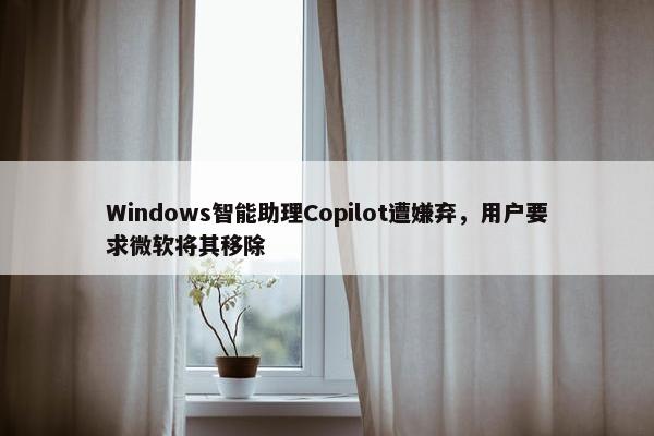 Windows智能助理Copilot遭嫌弃，用户要求微软将其移除