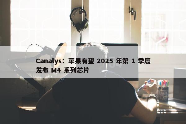 Canalys：苹果有望 2025 年第 1 季度发布 M4 系列芯片