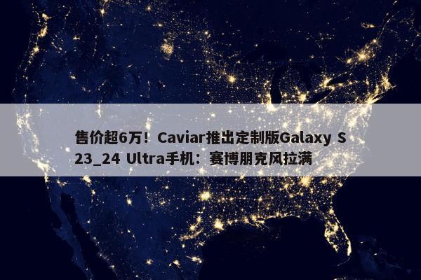 售价超6万！Caviar推出定制版Galaxy S23_24 Ultra手机：赛博朋克风拉满