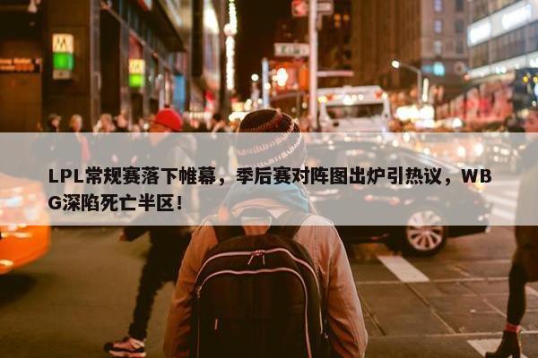 LPL常规赛落下帷幕，季后赛对阵图出炉引热议，WBG深陷死亡半区！