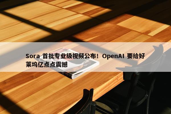 Sora 首批专业级视频公布！OpenAI 要给好莱坞亿点点震撼