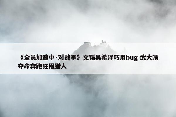 《全员加速中·对战季》文韬吴希泽巧用bug 武大靖夺命奔跑狂甩猎人