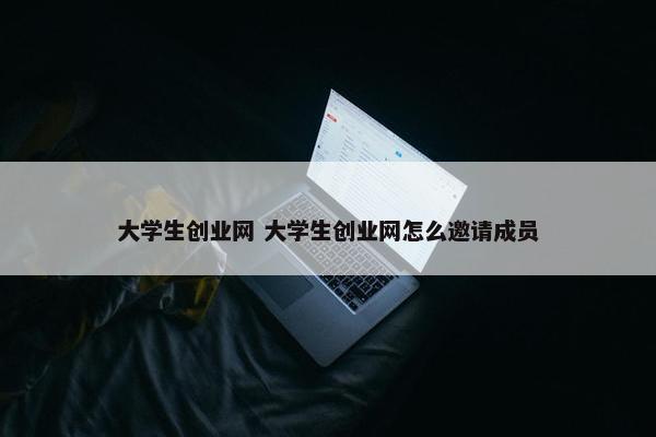 大学生创业网 大学生创业网怎么邀请成员