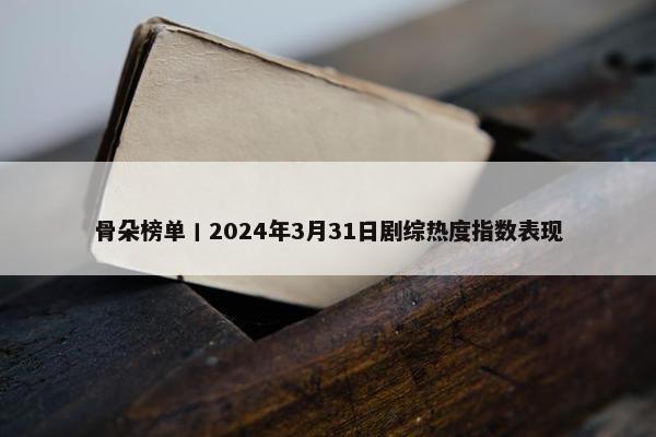 骨朵榜单丨2024年3月31日剧综热度指数表现