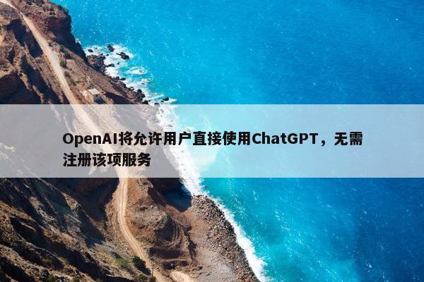 OpenAI将允许用户直接使用ChatGPT，无需注册该项服务