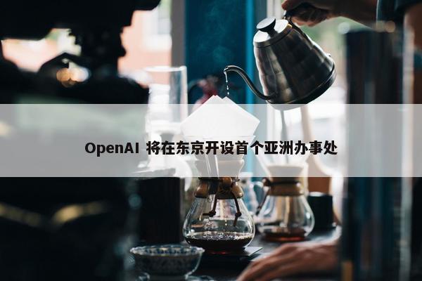 OpenAI 将在东京开设首个亚洲办事处