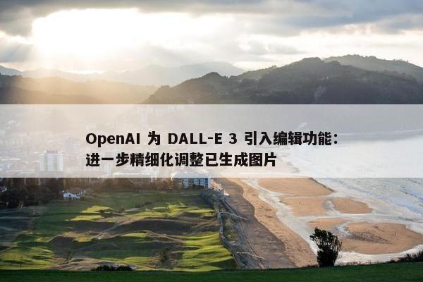 OpenAI 为 DALL-E 3 引入编辑功能：进一步精细化调整已生成图片