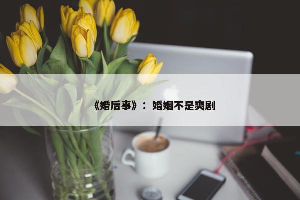 《婚后事》：婚姻不是爽剧