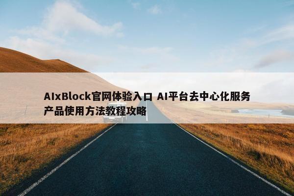 AIxBlock官网体验入口 AI平台去中心化服务产品使用方法教程攻略