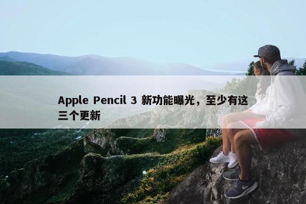Apple Pencil 3 新功能曝光，至少有这三个更新